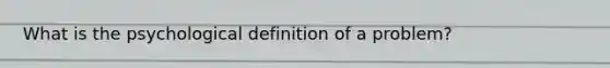 What is the psychological definition of a problem?