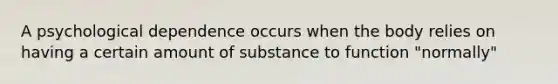 A psychological dependence occurs when the body relies on having a certain amount of substance to function "normally"