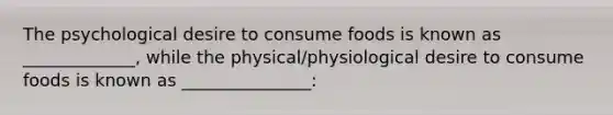 The psychological desire to consume foods is known as _____________, while the physical/physiological desire to consume foods is known as _______________: