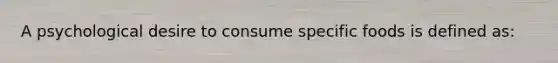 A psychological desire to consume specific foods is defined as: