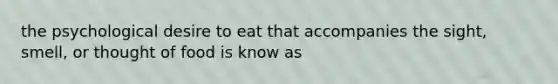 the psychological desire to eat that accompanies the sight, smell, or thought of food is know as