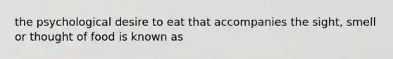 the psychological desire to eat that accompanies the sight, smell or thought of food is known as