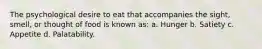 The psychological desire to eat that accompanies the sight, smell, or thought of food is known as: a. Hunger b. Satiety c. Appetite d. Palatability.