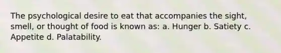 The psychological desire to eat that accompanies the sight, smell, or thought of food is known as: a. Hunger b. Satiety c. Appetite d. Palatability.