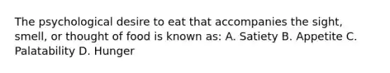 The psychological desire to eat that accompanies the sight, smell, or thought of food is known as: A. Satiety B. Appetite C. Palatability D. Hunger