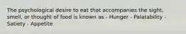 The psychological desire to eat that accompanies the sight, smell, or thought of food is known as - Hunger - Palatability - Satiety - Appetite