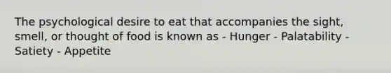 The psychological desire to eat that accompanies the sight, smell, or thought of food is known as - Hunger - Palatability - Satiety - Appetite