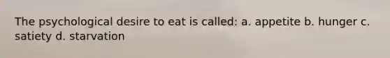 The psychological desire to eat is called: a. appetite b. hunger c. satiety d. starvation