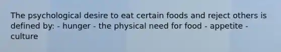 The psychological desire to eat certain foods and reject others is defined by: - hunger - the physical need for food - appetite - culture