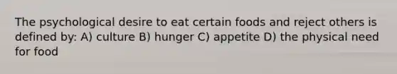 The psychological desire to eat certain foods and reject others is defined by: A) culture B) hunger C) appetite D) the physical need for food