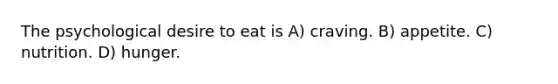 The psychological desire to eat is A) craving. B) appetite. C) nutrition. D) hunger.