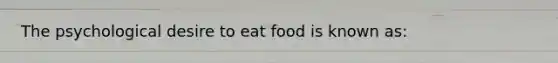 The psychological desire to eat food is known as: