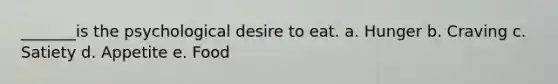 _______is the psychological desire to eat. a. Hunger b. Craving c. Satiety d. Appetite e. Food