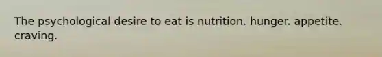 The psychological desire to eat is nutrition. hunger. appetite. craving.