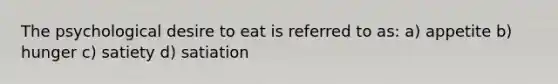 The psychological desire to eat is referred to as: a) appetite b) hunger c) satiety d) satiation