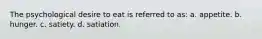 The psychological desire to eat is referred to as: a. appetite. b. hunger. c. satiety. d. satiation.