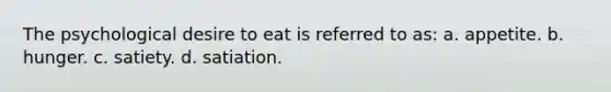 The psychological desire to eat is referred to as: a. appetite. b. hunger. c. satiety. d. satiation.