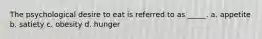 The psychological desire to eat is referred to as _____. a. appetite b. satiety c. obesity d. hunger