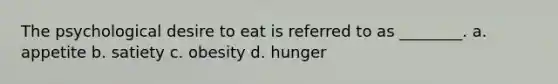 The psychological desire to eat is referred to as ________. a. appetite b. satiety c. obesity d. hunger