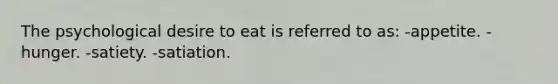 The psychological desire to eat is referred to as: -appetite. -hunger. -satiety. -satiation.