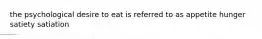 the psychological desire to eat is referred to as appetite hunger satiety satiation