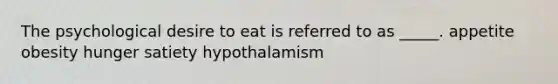 The psychological desire to eat is referred to as _____.​ ​appetite ​obesity ​hunger ​satiety ​hypothalamism