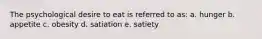 The psychological desire to eat is referred to as: a. hunger b. appetite c. obesity d. satiation e. satiety