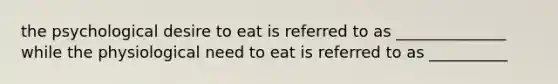 the psychological desire to eat is referred to as ______________ while the physiological need to eat is referred to as __________