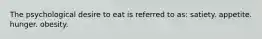 The psychological desire to eat is referred to as: satiety. appetite. hunger. obesity.