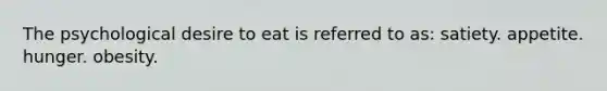 The psychological desire to eat is referred to as: satiety. appetite. hunger. obesity.