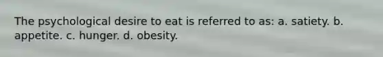 The psychological desire to eat is referred to as: a. satiety. b. appetite. c. hunger. d. obesity.