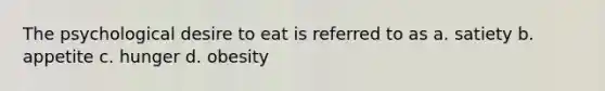 The psychological desire to eat is referred to as a. satiety b. appetite c. hunger d. obesity