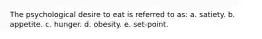 The psychological desire to eat is referred to as: a. satiety. b. appetite. c. hunger. d. obesity. e. set-point.