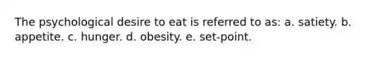 The psychological desire to eat is referred to as: a. satiety. b. appetite. c. hunger. d. obesity. e. set-point.