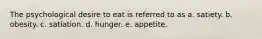 The psychological desire to eat is referred to as a. satiety. b. obesity. c. satiation. d. hunger. e. appetite.