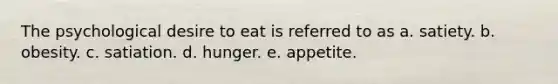 The psychological desire to eat is referred to as a. satiety. b. obesity. c. satiation. d. hunger. e. appetite.