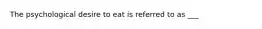 The psychological desire to eat is referred to as ___