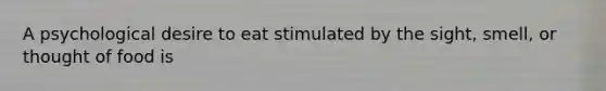 A psychological desire to eat stimulated by the sight, smell, or thought of food is