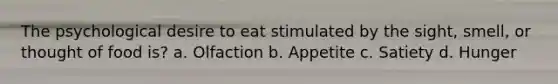 The psychological desire to eat stimulated by the sight, smell, or thought of food is? a. Olfaction b. Appetite c. Satiety d. Hunger