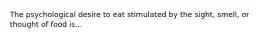 The psychological desire to eat stimulated by the sight, smell, or thought of food is...