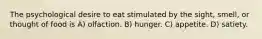 The psychological desire to eat stimulated by the sight, smell, or thought of food is A) olfaction. B) hunger. C) appetite. D) satiety.