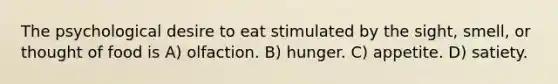 The psychological desire to eat stimulated by the sight, smell, or thought of food is A) olfaction. B) hunger. C) appetite. D) satiety.