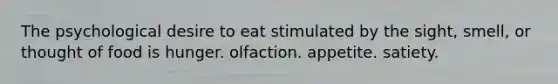 The psychological desire to eat stimulated by the sight, smell, or thought of food is hunger. olfaction. appetite. satiety.