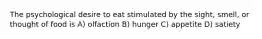 The psychological desire to eat stimulated by the sight, smell, or thought of food is A) olfaction B) hunger C) appetite D) satiety