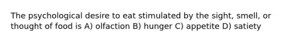 The psychological desire to eat stimulated by the sight, smell, or thought of food is A) olfaction B) hunger C) appetite D) satiety