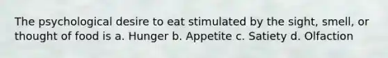 The psychological desire to eat stimulated by the sight, smell, or thought of food is a. Hunger b. Appetite c. Satiety d. Olfaction