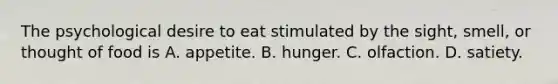 The psychological desire to eat stimulated by the sight, smell, or thought of food is A. appetite. B. hunger. C. olfaction. D. satiety.