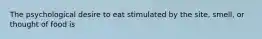 The psychological desire to eat stimulated by the site, smell, or thought of food is