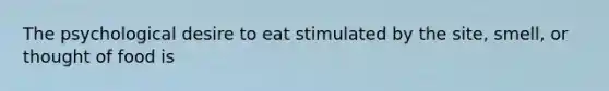 The psychological desire to eat stimulated by the site, smell, or thought of food is