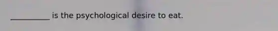 __________ is the psychological desire to eat.